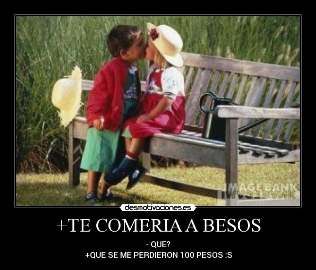 +TE COMERIA A BESOS - - QUE?
+QUE SE ME PERDIERON 100 PESOS :S