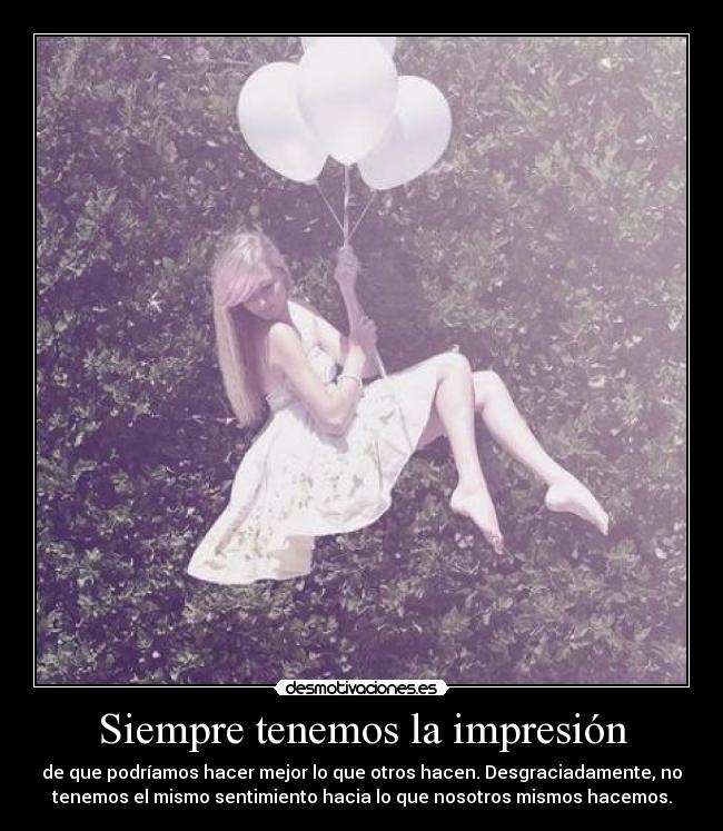 Siempre tenemos la impresión - de que podríamos hacer mejor lo que otros hacen. Desgraciadamente, no
tenemos el mismo sentimiento hacia lo que nosotros mismos hacemos.