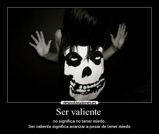 Ser valiente  - no significa no tener miedo. 
Ser valiente significa avanzar a pesar de tener miedo.