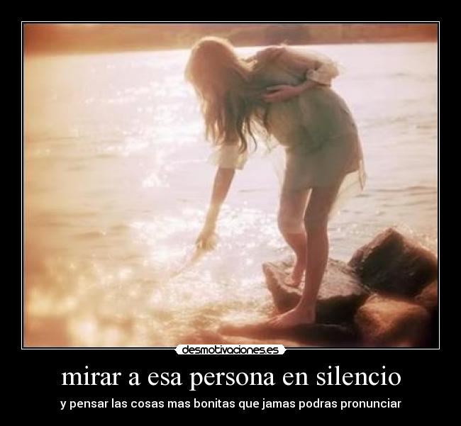 mirar a esa persona en silencio - y pensar las cosas mas bonitas que jamas podras pronunciar
