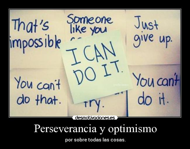 Perseverancia y optimismo - por sobre todas las cosas.