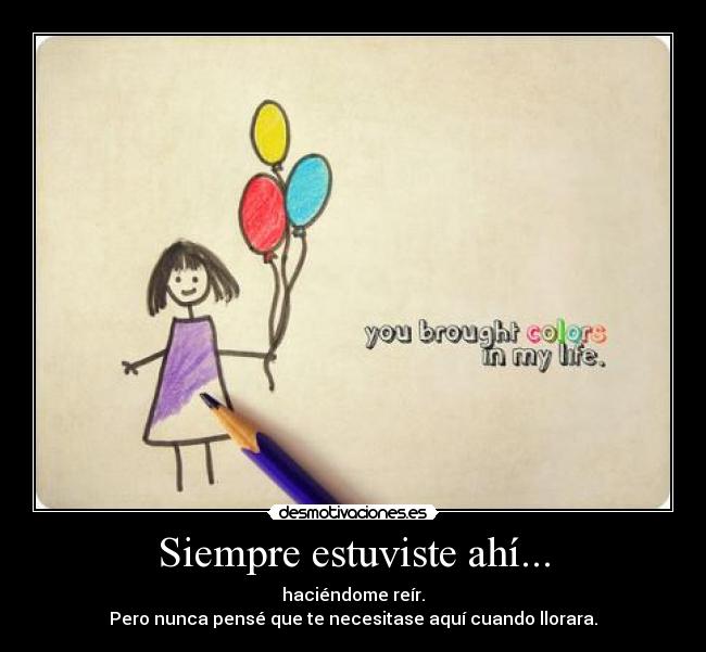 Siempre estuviste ahí... - haciéndome reír.
Pero nunca pensé que te necesitase aquí cuando llorara.