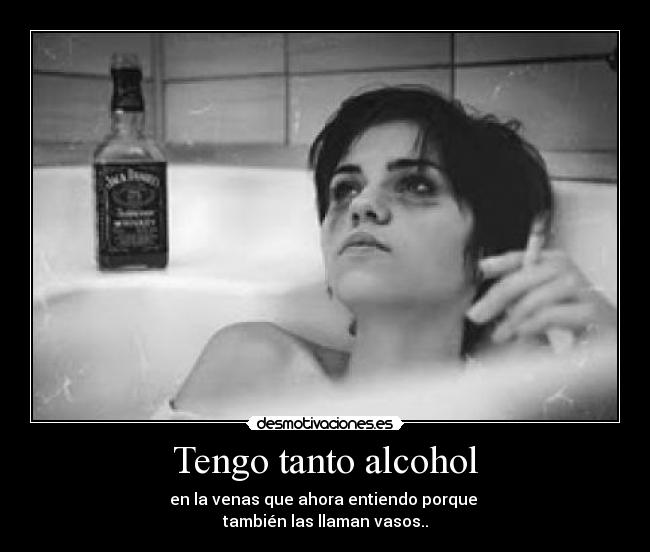Tengo tanto alcohol - en la venas que ahora entiendo porque
también las llaman vasos..