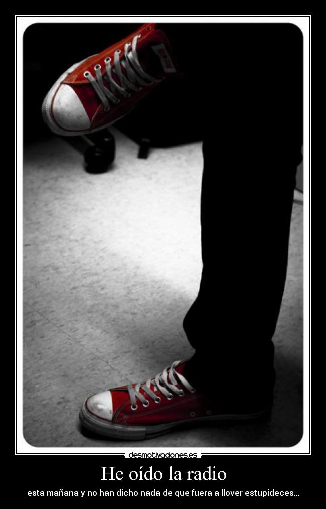 He oído la radio - esta mañana y no han dicho nada de que fuera a llover estupideces...