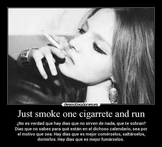 Just smoke one cigarrete and run -