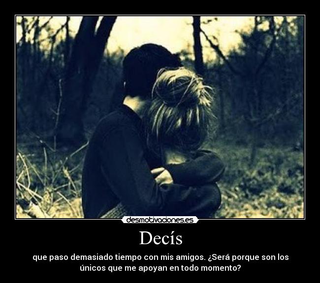 Decís - que paso demasiado tiempo con mis amigos. ¿Será porque son los
únicos que me apoyan en todo momento?
