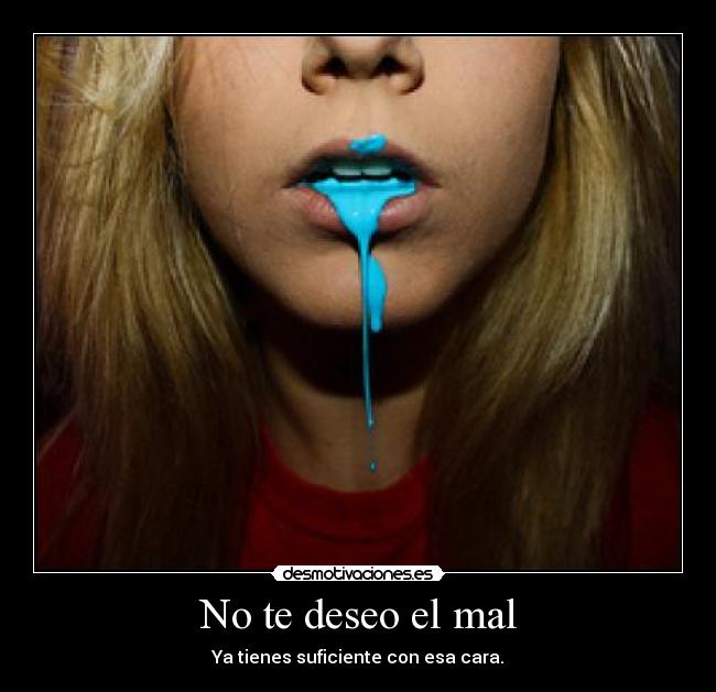 No te deseo el mal - Ya tienes suficiente con esa cara.