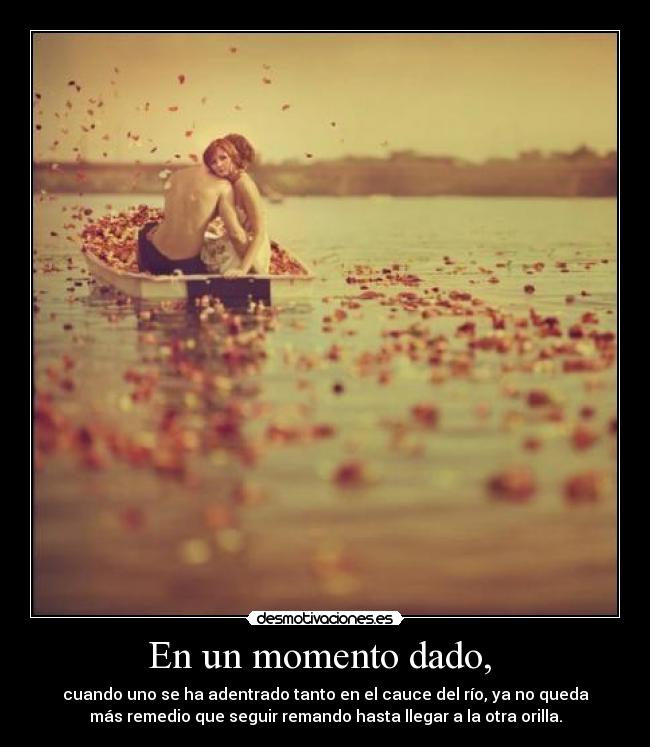 En un momento dado, - cuando uno se ha adentrado tanto en el cauce del río, ya no queda
más remedio que seguir remando hasta llegar a la otra orilla.