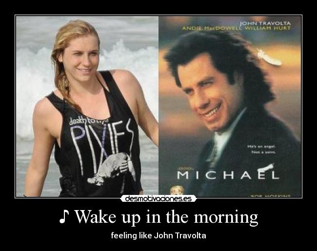 ♪ Wake up in the morning - feeling like John Travolta ♪