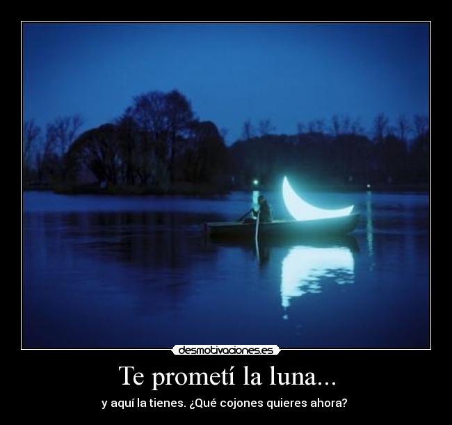 Te prometí la luna... - y aquí la tienes. ¿Qué cojones quieres ahora? 