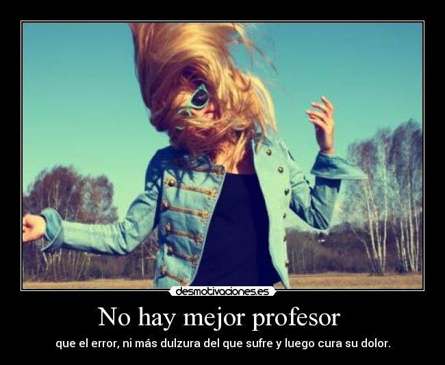 No hay mejor profesor  - que el error, ni más dulzura del que sufre y luego cura su dolor.
