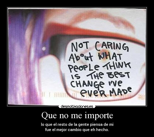 Que no me importe - lo que el resto de la gente piensa de mi
fue el mejor cambio que eh hecho.