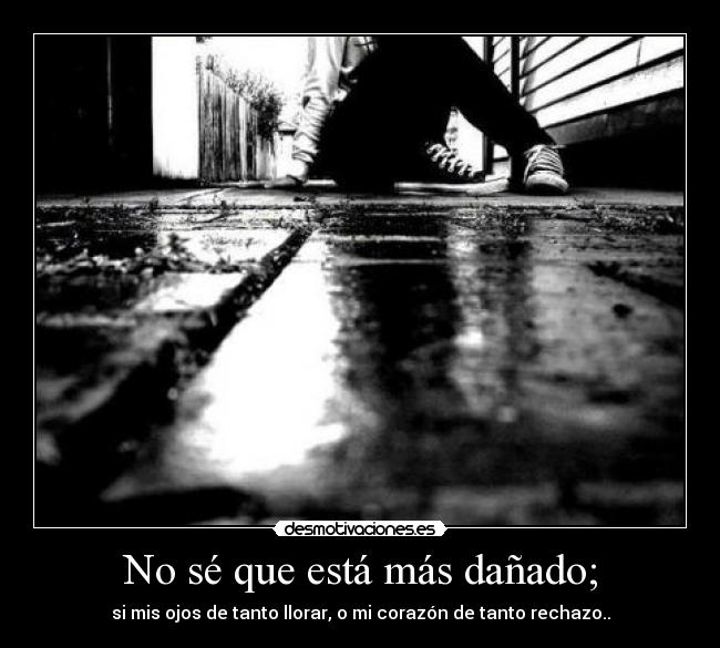 No sé que está más dañado; - si mis ojos de tanto llorar, o mi corazón de tanto rechazo..