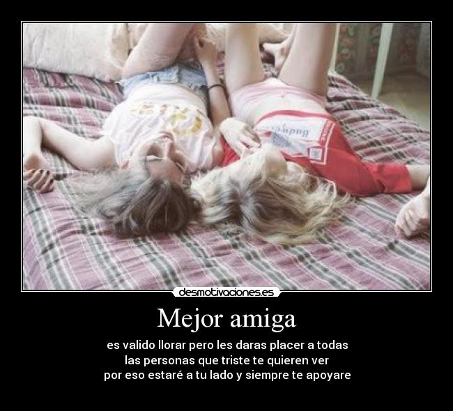 Mejor amiga - es valido llorar pero les daras placer a todas
las personas que triste te quieren ver
por eso estaré a tu lado y siempre te apoyare