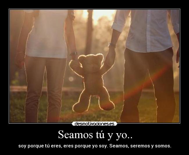 Seamos tú y yo.. - soy porque tú eres, eres porque yo soy. Seamos, seremos y somos.