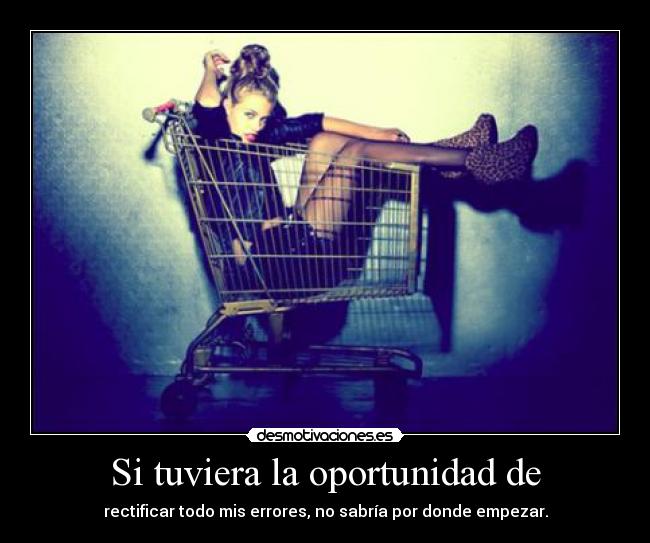 Si tuviera la oportunidad de - rectificar todo mis errores, no sabría por donde empezar.