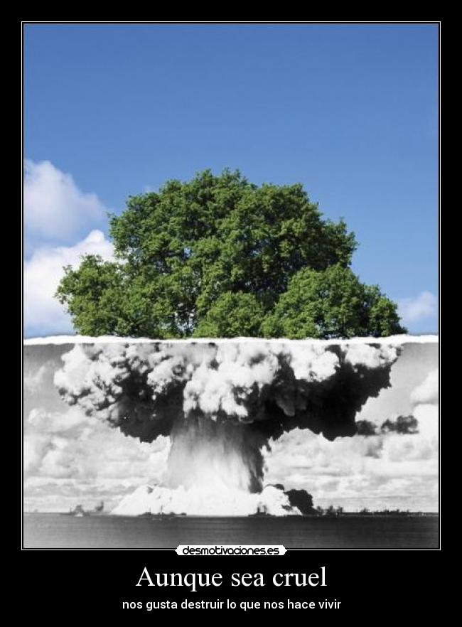 Aunque sea cruel - nos gusta destruir lo que nos hace vivir