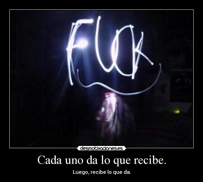 Cada uno da lo que recibe. -