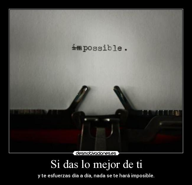 Si das lo mejor de ti - y te esfuerzas día a día, nada se te hará imposible.