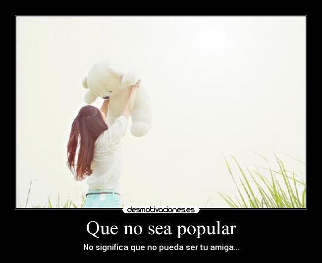 Que no sea popular - No significa que no pueda ser tu amiga...