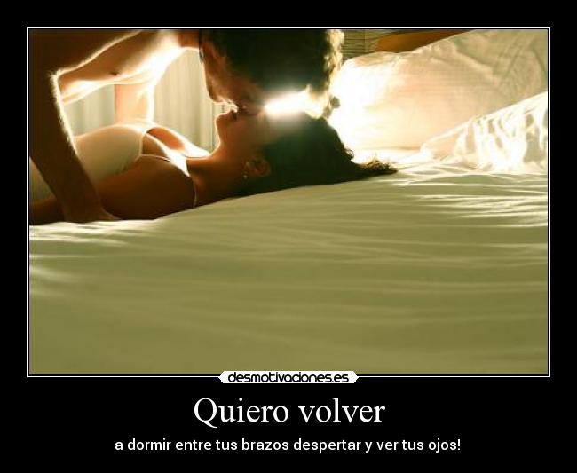 Quiero volver - a dormir entre tus brazos despertar y ver tus ojos! 