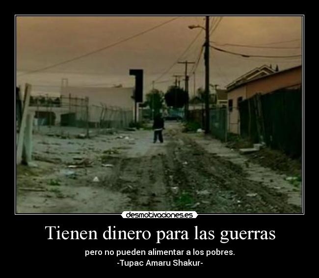 Tienen dinero para las guerras - pero no pueden alimentar a los pobres.
-Tupac Amaru Shakur-