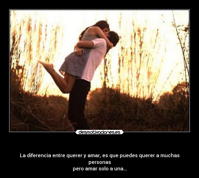   - La diferencia entre querer y amar, es que puedes querer a muchas personas
pero amar solo a una...
