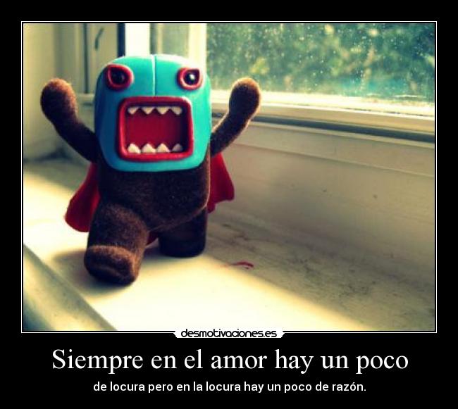 Siempre en el amor hay un poco - de locura pero en la locura hay un poco de razón.