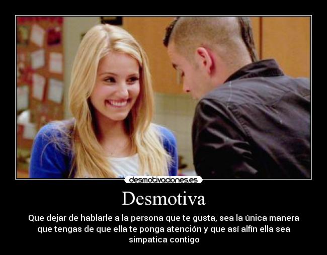 Desmotiva - Que dejar de hablarle a la persona que te gusta, sea la única manera
que tengas de que ella te ponga atención y que así alfín ella sea
simpatica contigo
