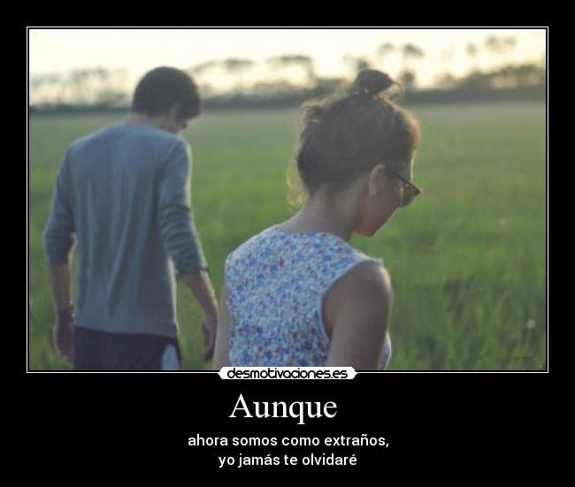 Aunque  - ahora somos como extraños,
yo jamás te olvidaré