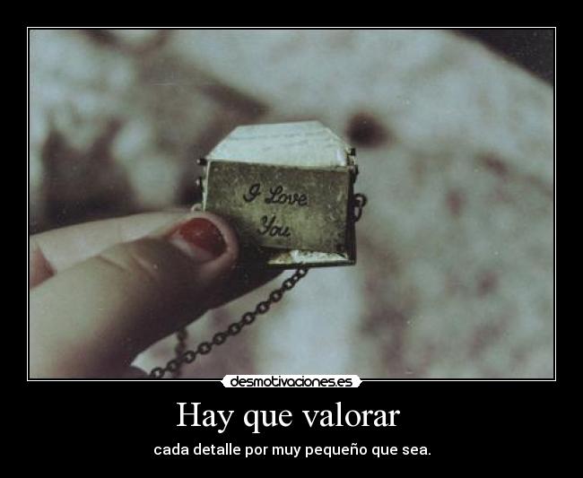 Hay que valorar - cada detalle por muy pequeño que sea.