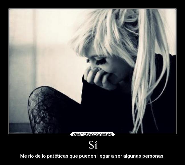 Sí - Me río de lo patéticas que pueden llegar a ser algunas personas .