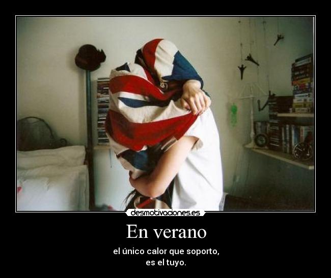 En verano - el único calor que soporto,
es el tuyo.