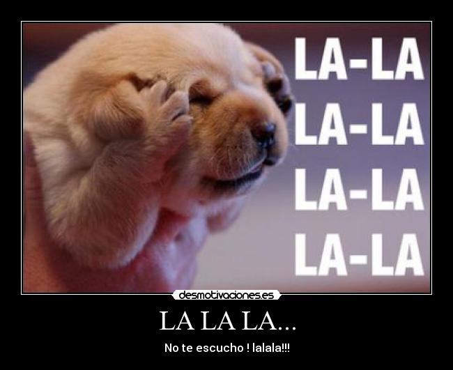 LA LA LA... - No te escucho ! lalala!!!