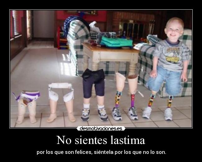 No sientes lastima - por los que son felices, siéntela por los que no lo son.