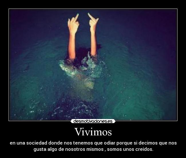 Vivimos - en una sociedad donde nos tenemos que odiar porque si decimos que nos
gusta algo de nosotros mismos , somos unos creidos.