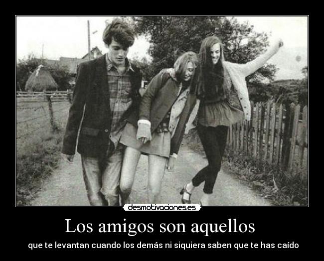 Los amigos son aquellos - que te levantan cuando los demás ni siquiera saben que te has caído
