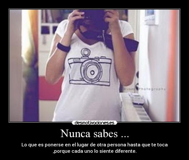 Nunca sabes ... - Lo que es ponerse en el lugar de otra persona hasta que te toca
,porque cada uno lo siente diferente.