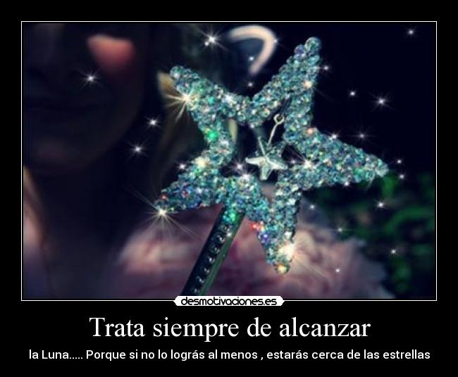 Trata siempre de alcanzar - la Luna..... Porque si no lo lográs al menos , estarás cerca de las estrellas