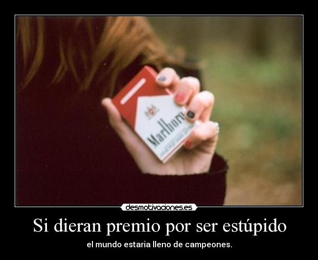 Si dieran premio por ser estúpido - el mundo estaria lleno de campeones.