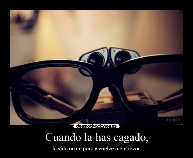 Cuando la has cagado, - la vida no se para y vuelve a empezar.