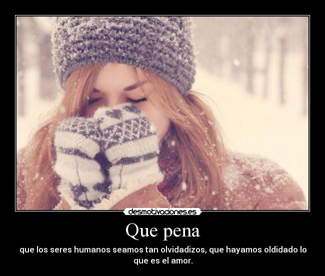 Que pena - que los seres humanos seamos tan olvidadizos, que hayamos oldidado lo
que es el amor.