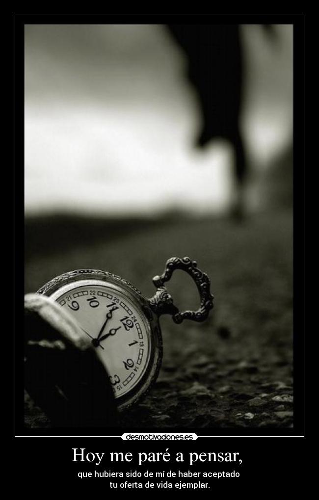 Hoy me paré a pensar,  - que hubiera sido de mí de haber aceptado 
tu oferta de vida ejemplar.