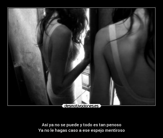 - Así ya no se puede y todo es tan penoso
Ya no le hagas caso a ese espejo mentiroso