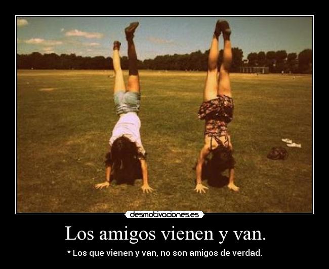 Los amigos vienen y van. -