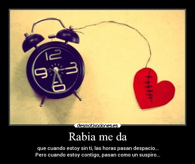 Rabia me da - que cuando estoy sin ti, las horas pasan despacio...
Pero cuando estoy contigo, pasan como un suspiro...