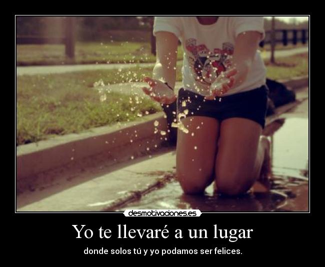 Yo te llevaré a un lugar - donde solos tú y yo podamos ser felices.