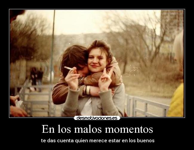 En los malos momentos - te das cuenta quien merece estar en los buenos