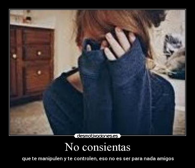 No consientas - que te manipulen y te controlen, eso no es ser para nada amigos