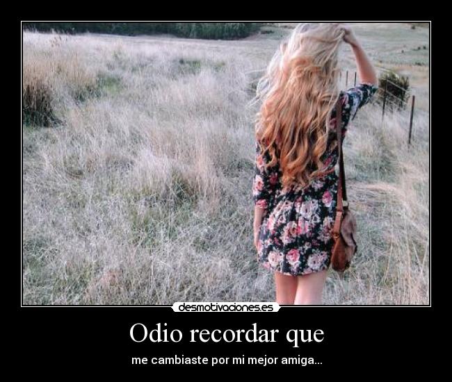 Odio recordar que - me cambiaste por mi mejor amiga...
